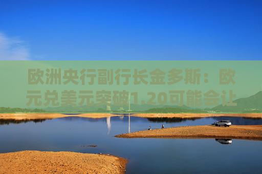 歐洲央行副行長金多斯：歐元兌美元突破1.20可能會讓政策制定者感到棘手