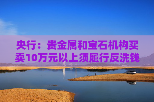 央行：貴金屬和寶石機構(gòu)買賣10萬元以上須履行反洗錢義務(wù)