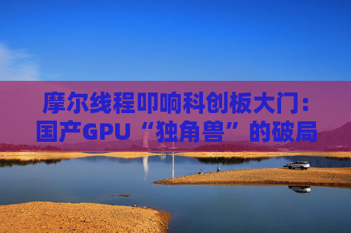 摩爾線程叩響科創(chuàng)板大門：國(guó)產(chǎn)GPU“獨(dú)角獸”的破局與突圍