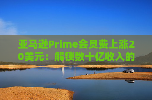 亞馬遜Prime會員費(fèi)上漲20美元：解鎖數(shù)十億收入的隱秘策略