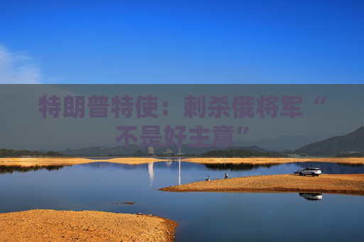 特朗普特使：刺殺俄將軍“不是好主意”