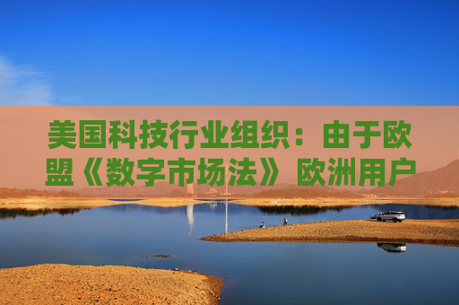 美國科技行業(yè)組織：由于歐盟《數(shù)字市場法》 歐洲用戶的在線體驗面臨進一步降級  第1張