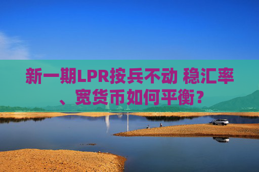 新一期LPR按兵不動 穩(wěn)匯率、寬貨幣如何平衡？