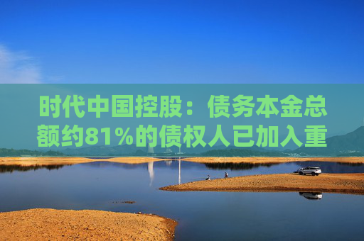 時(shí)代中國(guó)控股：債務(wù)本金總額約81%的債權(quán)人已加入重組支持協(xié)議