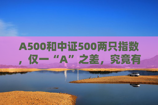 A500和中證500兩只指數(shù)，僅一“A”之差，究竟有何區(qū)別呢？