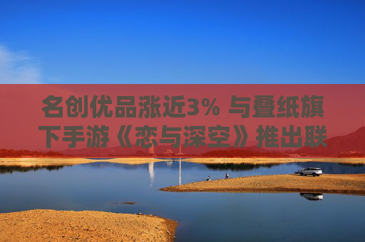 名創(chuàng)優(yōu)品漲近3% 與疊紙旗下手游《戀與深空》推出聯(lián)名產(chǎn)品