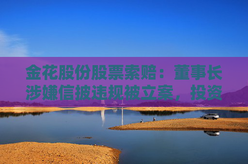 金花股份股票索賠：董事長(zhǎng)涉嫌信披違規(guī)被立案，投資者可做索賠準(zhǔn)備