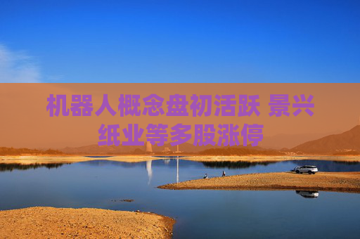 機(jī)器人概念盤初活躍 景興紙業(yè)等多股漲停