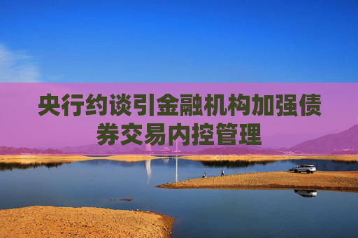 央行約談引金融機(jī)構(gòu)加強(qiáng)債券交易內(nèi)控管理  第1張
