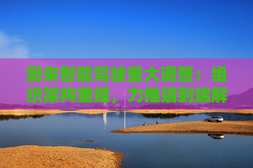 蔚來智能駕駛重大調(diào)整：組織架構(gòu)重組，力推端到端解決方案