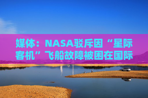 媒體：NASA駁斥因“星際客機(jī)”飛船故障被困在國際空間站的宇航員實際不在太空中的“陰謀論”