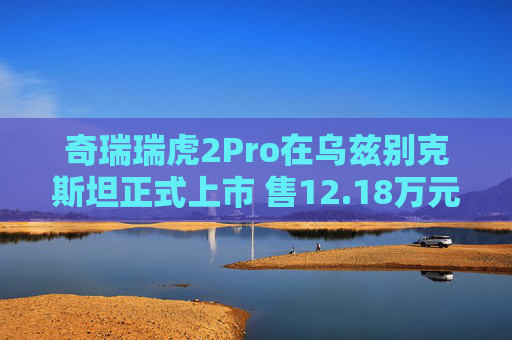 奇瑞瑞虎2Pro在烏茲別克斯坦正式上市 售12.18萬元