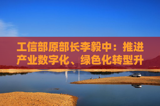 工信部原部長李毅中：推進產(chǎn)業(yè)數(shù)字化、綠色化轉型升級投入大、周期長，需要長期投資和耐心資本的支持