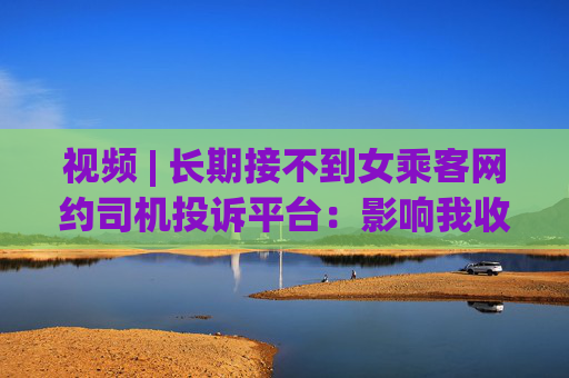 視頻 | 長(zhǎng)期接不到女乘客網(wǎng)約司機(jī)投訴平臺(tái)：影響我收入了