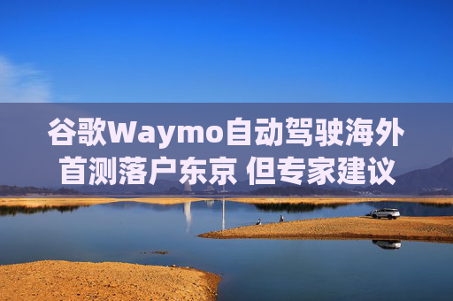 谷歌Waymo自動(dòng)駕駛海外首測(cè)落戶東京 但專家建議農(nóng)村先行  第1張