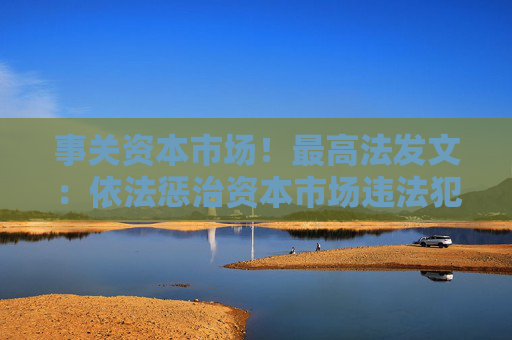 事關資本市場！最高法發(fā)文：依法懲治資本市場違法犯罪行為 完善法治化營商環(huán)境司法保障機制