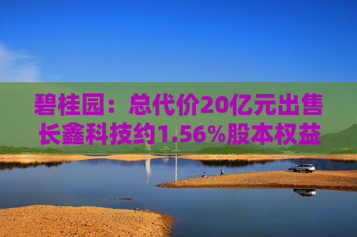 碧桂園：總代價20億元出售長鑫科技約1.56%股本權(quán)益，所得款項用于保交樓