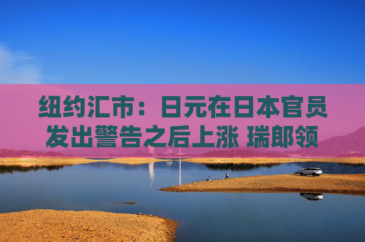 紐約匯市：日元在日本官員發(fā)出警告之后上漲 瑞郎領(lǐng)跌