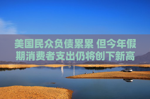 美國(guó)民眾負(fù)債累累 但今年假期消費(fèi)者支出仍將創(chuàng)下新高  第1張