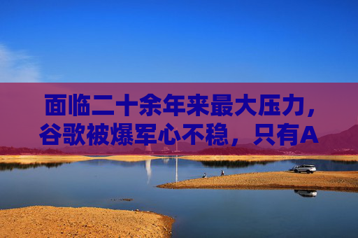 面臨二十余年來(lái)最大壓力，谷歌被爆軍心不穩(wěn)，只有AI部門士氣高漲