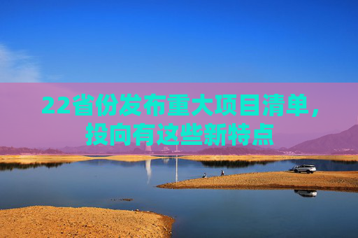 22省份發(fā)布重大項(xiàng)目清單，投向有這些新特點(diǎn)