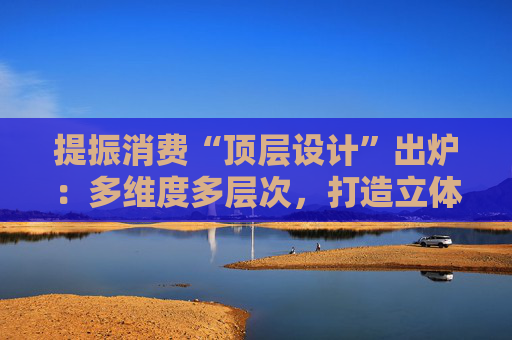 提振消費“頂層設計”出爐：多維度多層次，打造立體式消費環(huán)境