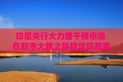印尼央行大力度干預市場 在股市大跌之際穩(wěn)定印尼盾匯率