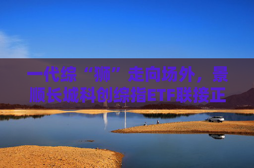 一代綜“獅”走向場外，景順長城科創(chuàng)綜指ETF聯(lián)接正在發(fā)行