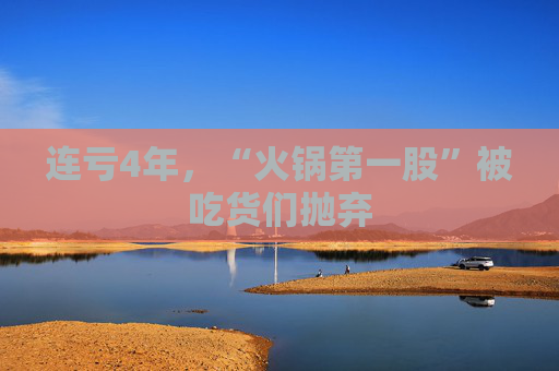 連虧4年，“火鍋第一股”被吃貨們拋棄