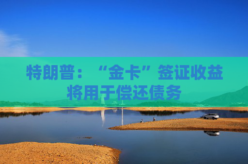 特朗普：“金卡”簽證收益將用于償還債務(wù)