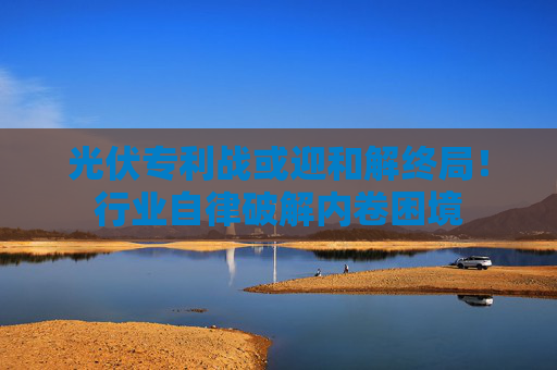 光伏專(zhuān)利戰(zhàn)或迎和解終局！行業(yè)自律破解內(nèi)卷困境