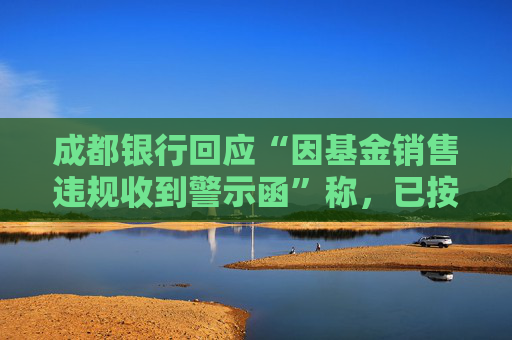 成都銀行回應(yīng)“因基金銷售違規(guī)收到警示函”稱，已按照監(jiān)管要求完成整改  第1張