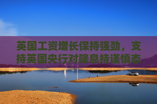英國工資增長保持強勁，支持英國央行對降息持謹慎態(tài)度