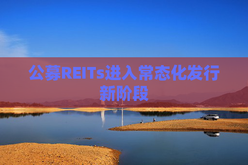 公募REITs進入常態(tài)化發(fā)行新階段