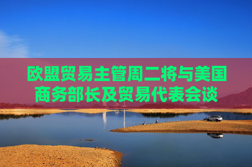 歐盟貿(mào)易主管周二將與美國商務(wù)部長及貿(mào)易代表會(huì)談