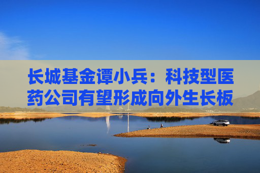 長城基金譚小兵：科技型醫(yī)藥公司有望形成向外生長板塊效應