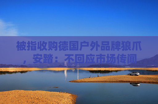 被指收購德國戶外品牌狼爪，安踏：不回應(yīng)市場傳聞