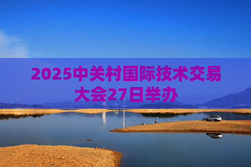 2025中關(guān)村國際技術(shù)交易大會(huì)27日舉辦
