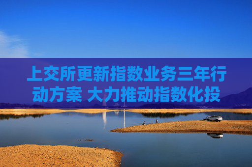 上交所更新指數(shù)業(yè)務(wù)三年行動方案 大力推動指數(shù)化投資高質(zhì)量發(fā)展