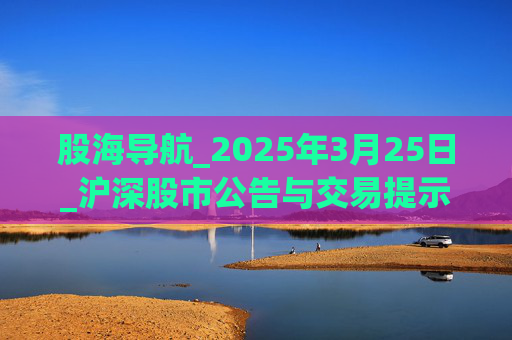 股海導(dǎo)航_2025年3月25日_滬深股市公告與交易提示  第1張