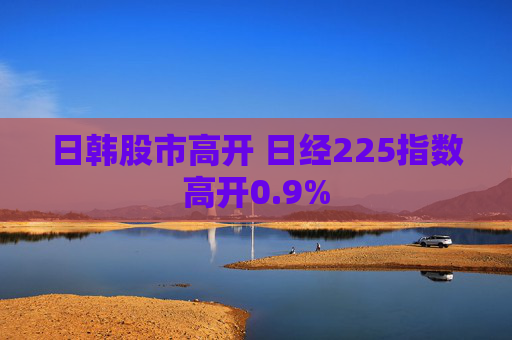日韓股市高開 日經(jīng)225指數(shù)高開0.9%