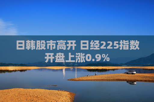 日韓股市高開 日經(jīng)225指數(shù)開盤上漲0.9%