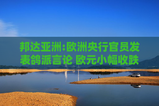 邦達亞洲:歐洲央行官員發(fā)表鴿派言論 歐元小幅收跌  第1張