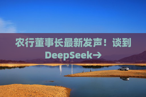 農(nóng)行董事長最新發(fā)聲！談到DeepSeek→