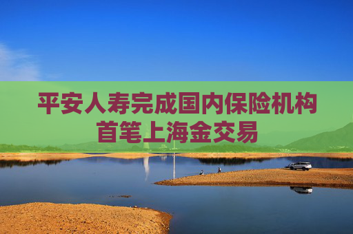 平安人壽完成國(guó)內(nèi)保險(xiǎn)機(jī)構(gòu)首筆上海金交易  第1張