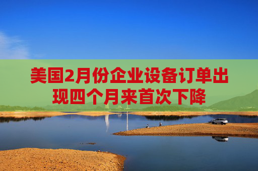 美國(guó)2月份企業(yè)設(shè)備訂單出現(xiàn)四個(gè)月來(lái)首次下降