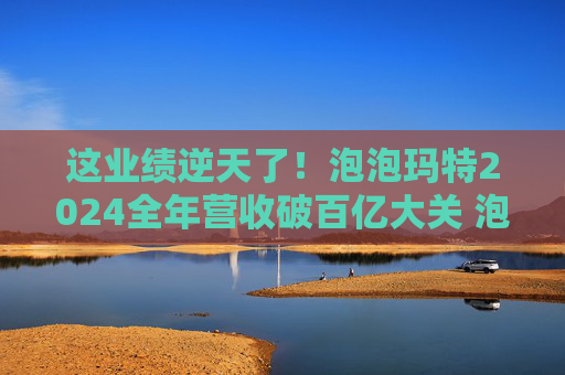 這業(yè)績逆天了！泡泡瑪特2024全年營收破百億大關(guān) 泡泡瑪特凈利潤創(chuàng)歷史新高