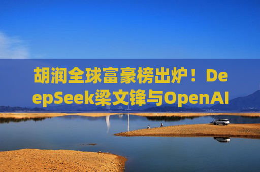 胡潤(rùn)全球富豪榜出爐！DeepSeek梁文鋒與OpenAI Altman首次登榜