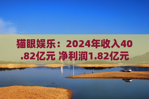 貓眼娛樂：2024年收入40.82億元 凈利潤(rùn)1.82億元
