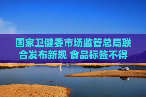 國(guó)家衛(wèi)健委市場(chǎng)監(jiān)管總局聯(lián)合發(fā)布新規(guī) 食品標(biāo)簽不得強(qiáng)調(diào)“零添加”